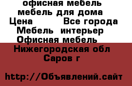 офисная мебель, мебель для дома › Цена ­ 499 - Все города Мебель, интерьер » Офисная мебель   . Нижегородская обл.,Саров г.